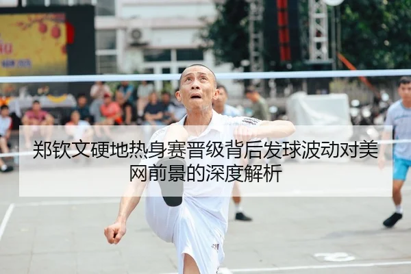 郑钦文硬地热身赛晋级背后发球波动对美网前景的深度解析
