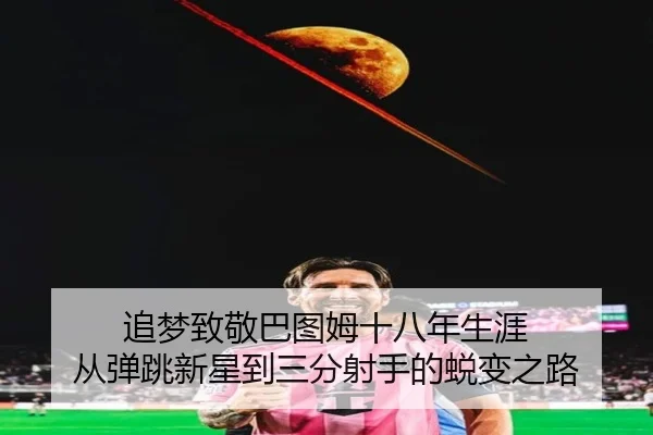 追梦致敬巴图姆十八年生涯 从弹跳新星到三分射手的蜕变之路